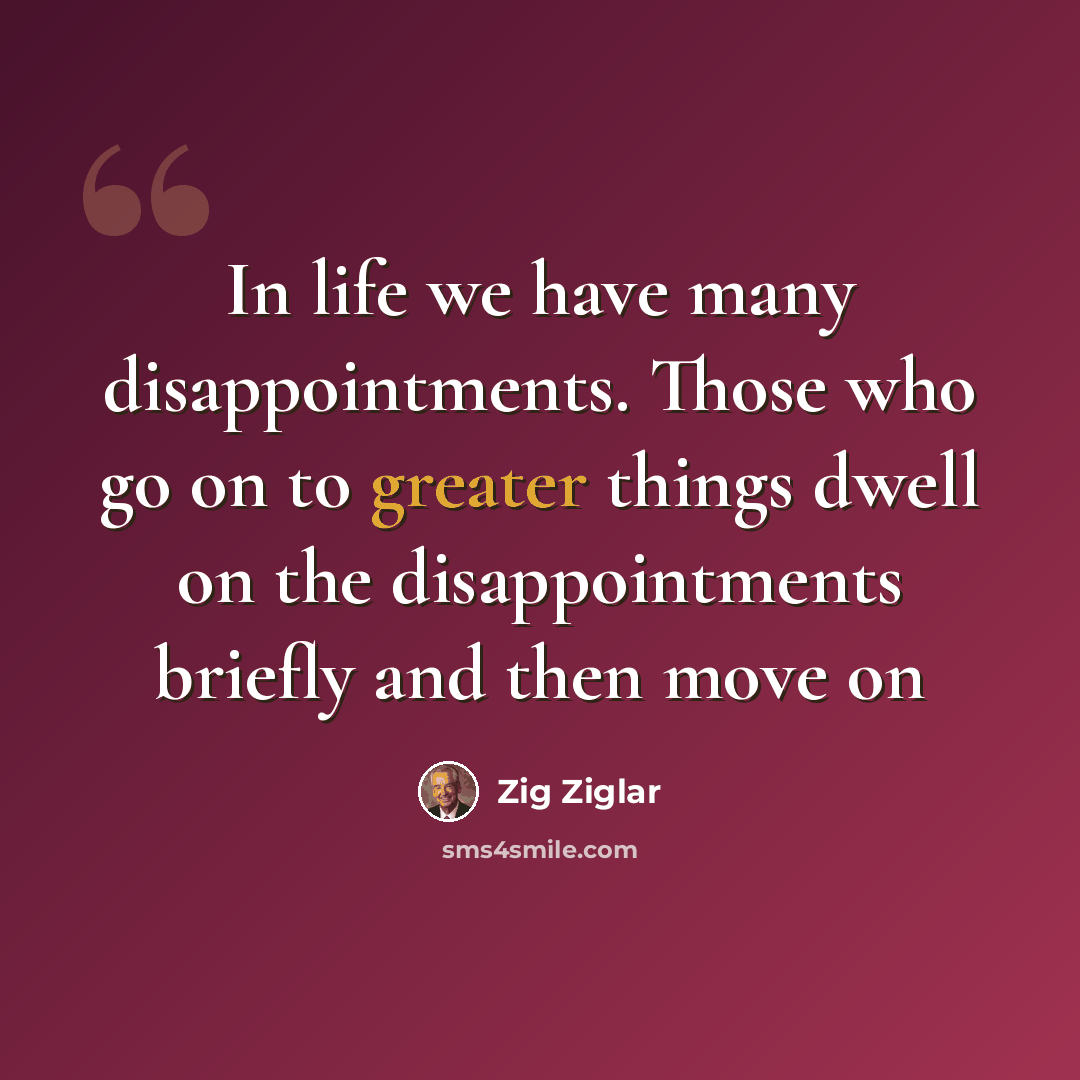 “In life we have many disappointments. Those who go on to greater things dwell on the disappointments briefly and then move on” quote by Zig Ziglar