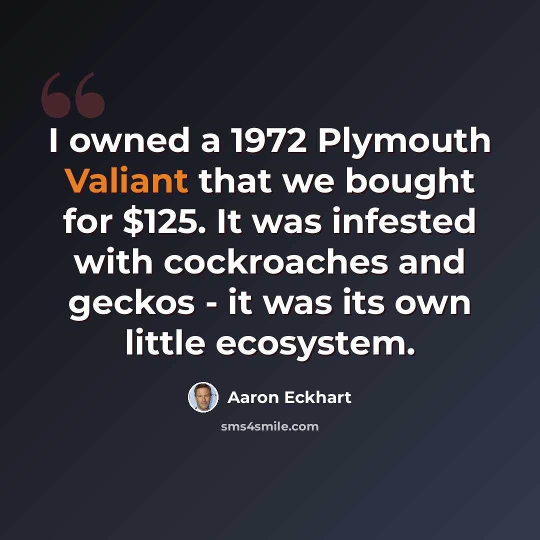 “I owned a 1972 Plymouth Valiant that we bought for $125. It was infested with cockroaches and geckos - it was its own little ecosystem.” quote by Aaron Eckhart