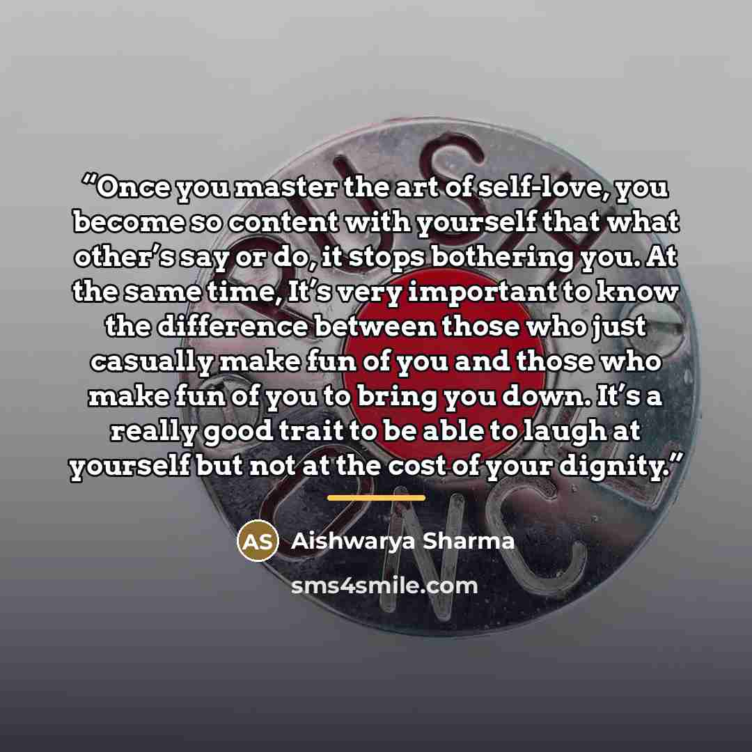 “Once you master the art of self-love, you become so content with yourself that what other’s say or do, it stops bothering you. At the same time, It’s very important to know the difference between those who just casually make fun of you and those who make fun of you to bring you down. It’s a really…” quote by Aishwarya Sharma