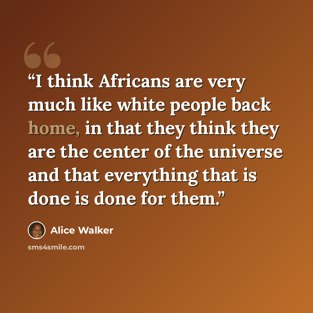 “I think Africans are very much like white people back home, in that they think they are the center of the universe and that everything that is done is done for them.” quote by Alice Walker