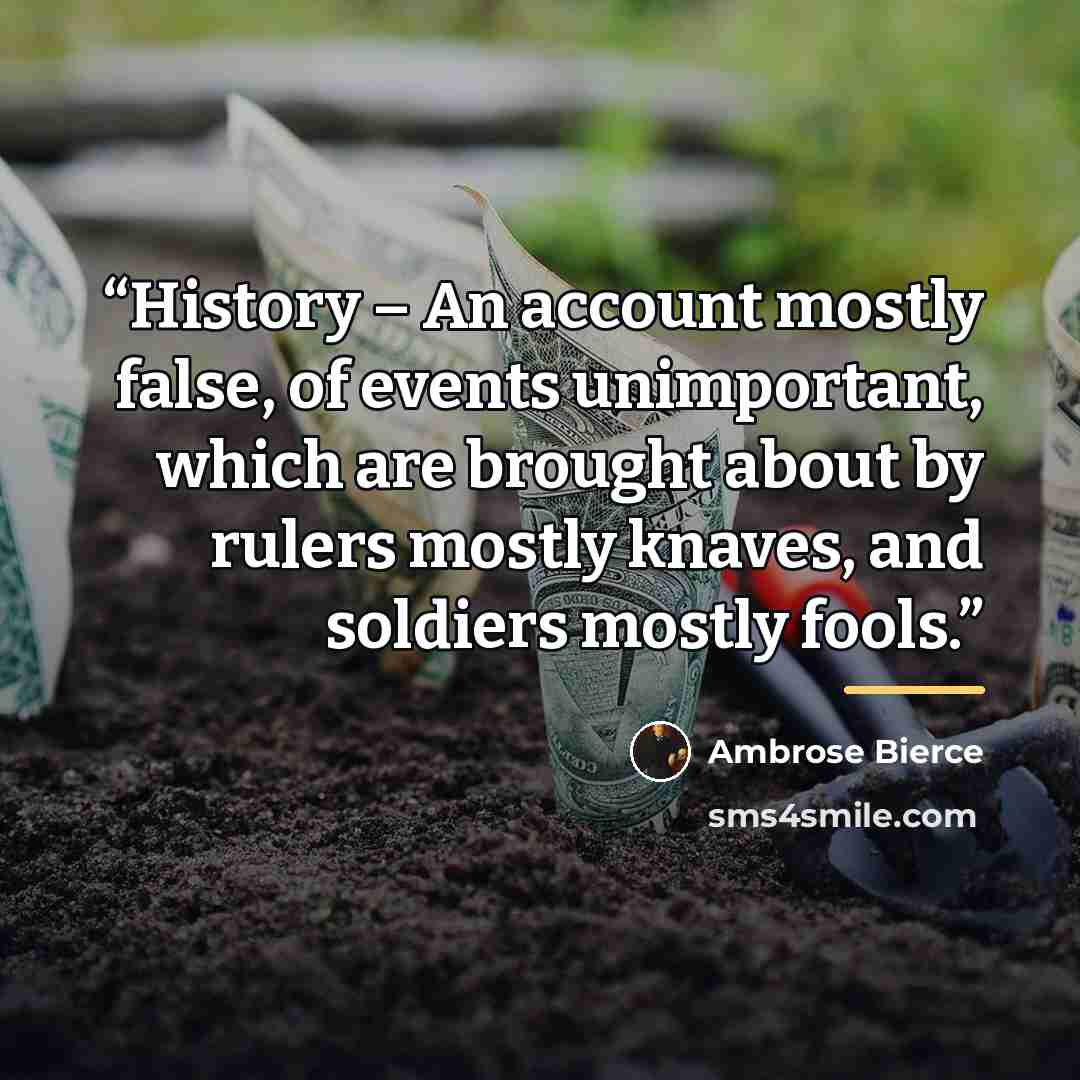 “History – An account mostly false, of events unimportant, which are brought about by rulers mostly knaves, and soldiers mostly fools.” quote by Ambrose Bierce