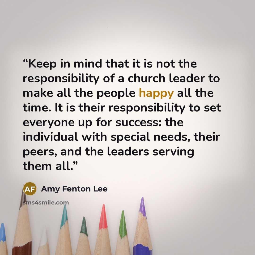 “Keep in mind that it is not the responsibility of a church leader to make all the people happy all the time. It is their responsibility to set everyone up for success: the individual with special needs, their peers, and the leaders serving them all.” quote by Amy Fenton Lee