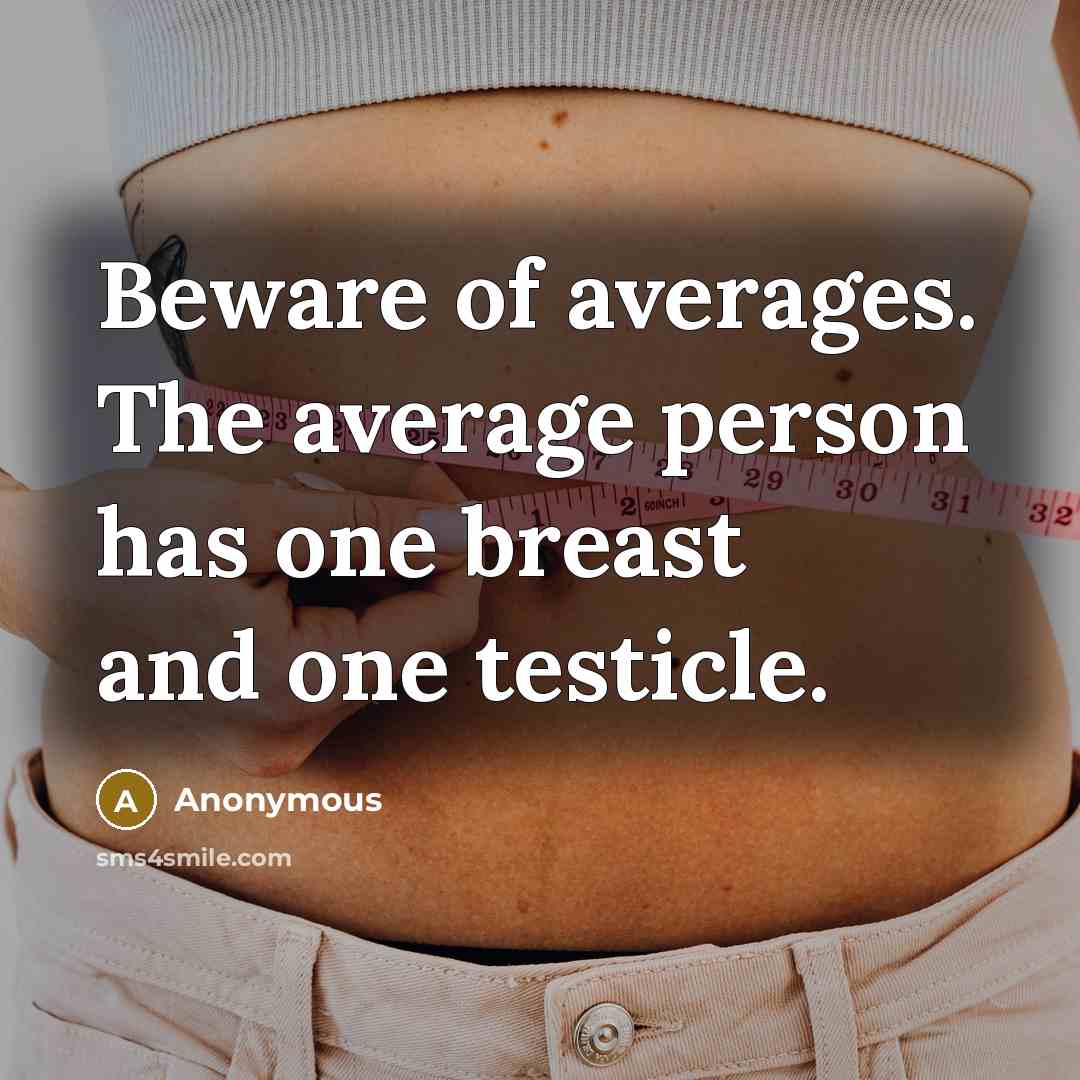 “Beware of averages. The average person has one breast and one testicle.” quote by Anonymous