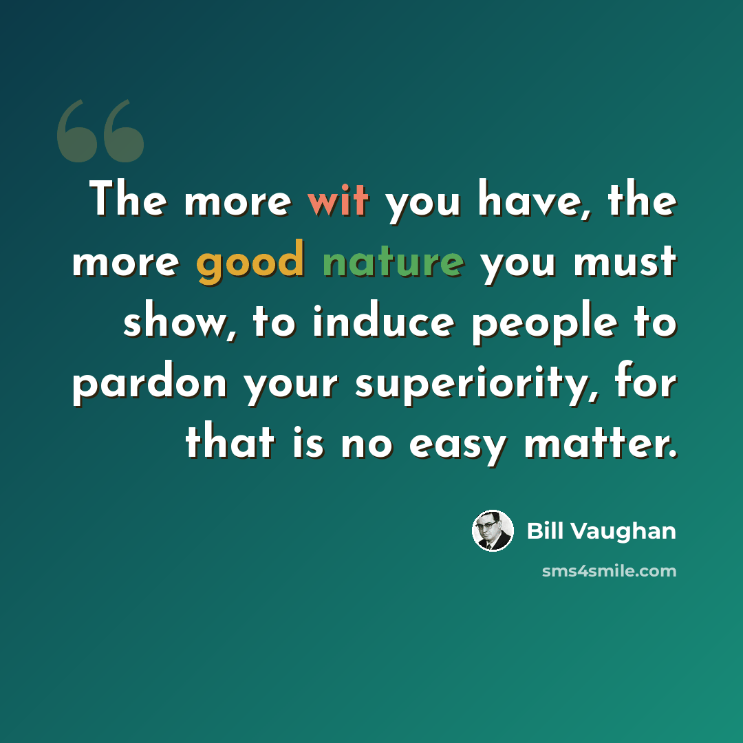 “The more wit you have, the more good nature you must show, to induce people to pardon your superiority, for that is no easy matter.” quote by Bill Vaughan