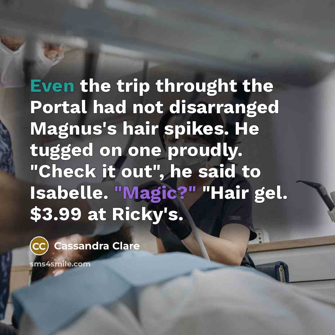 “Even the trip throught the Portal had not disarranged Magnus's hair spikes. He tugged on one proudly. "Check it out", he said to Isabelle. "Magic?" "Hair gel. $3.99 at Ricky's.” quote by Cassandra Clare