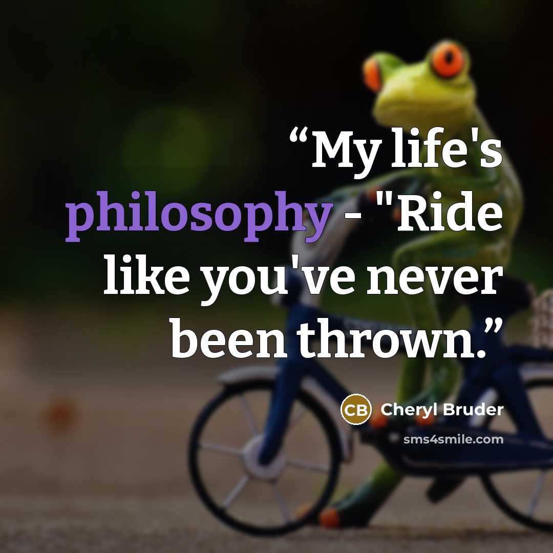 “My life's philosophy - "Ride like you've never been thrown.” quote by Cheryl Bruder