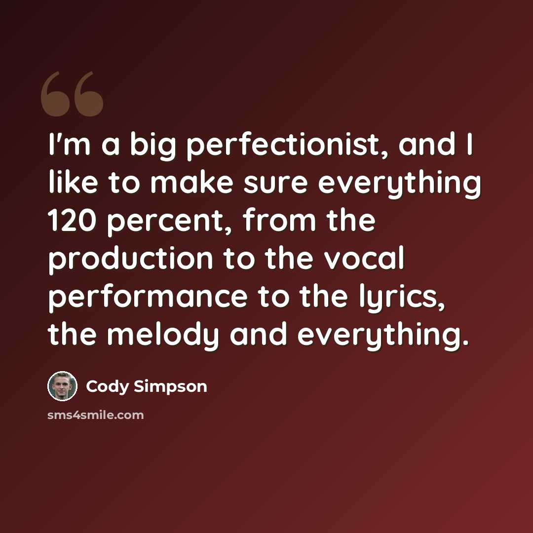 “I'm a big perfectionist, and I like to make sure everything 120 percent, from the production to the vocal performance to the lyrics, the melody and everything.” quote by Cody Simpson