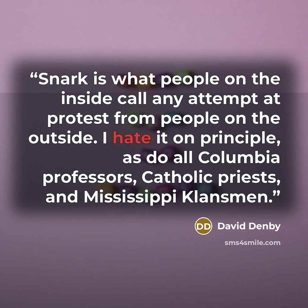 “Snark is what people on the inside call any attempt at protest from people on the outside. I hate it on principle, as do all Columbia professors, Catholic priests, and Mississippi Klansmen.” quote by David Denby