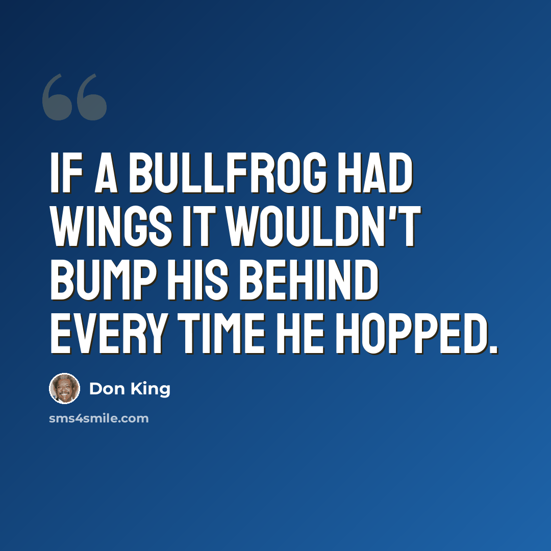 “If a bullfrog had wings it wouldn't bump his behind every time he hopped.” quote by Don King