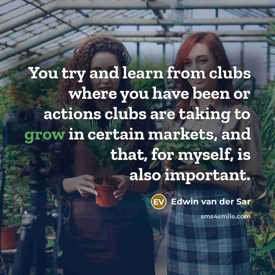 “You try and learn from clubs where you have been or actions clubs are taking to grow in certain markets, and that, for myself, is also important.” quote by Edwin van der Sar