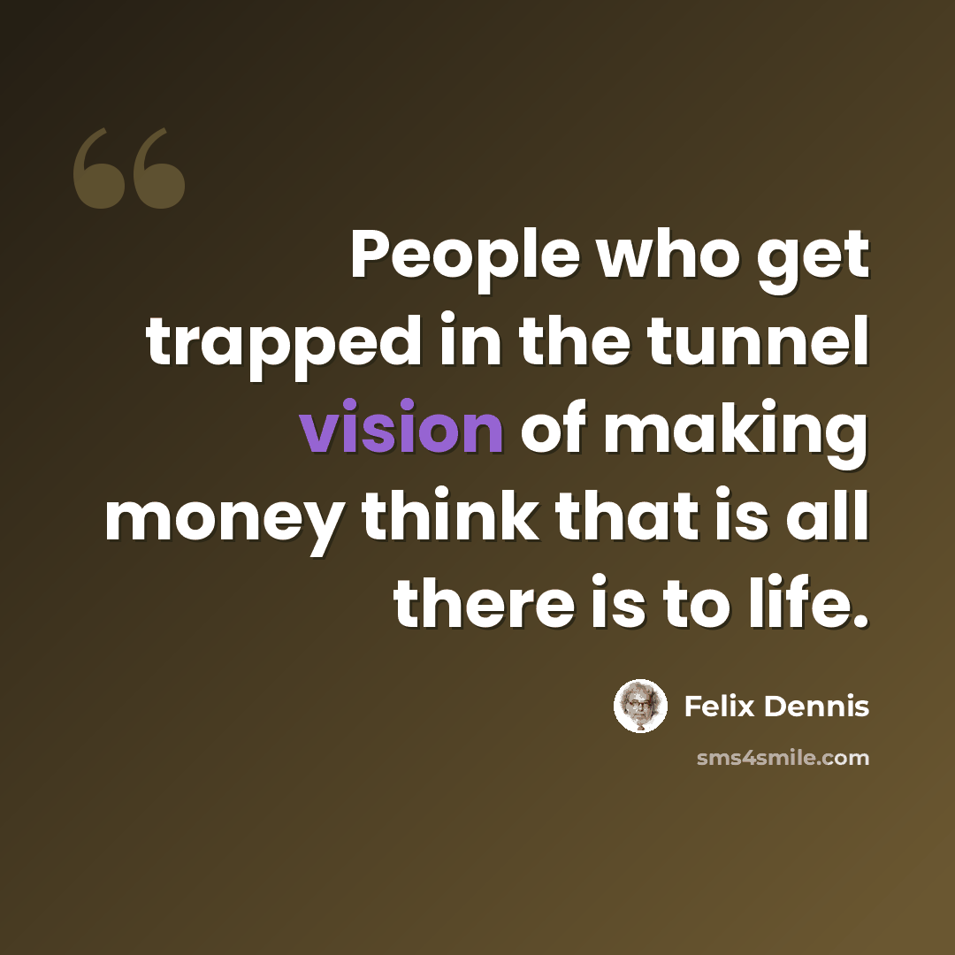 “People who get trapped in the tunnel vision of making money think that is all there is to life.” quote by Felix Dennis