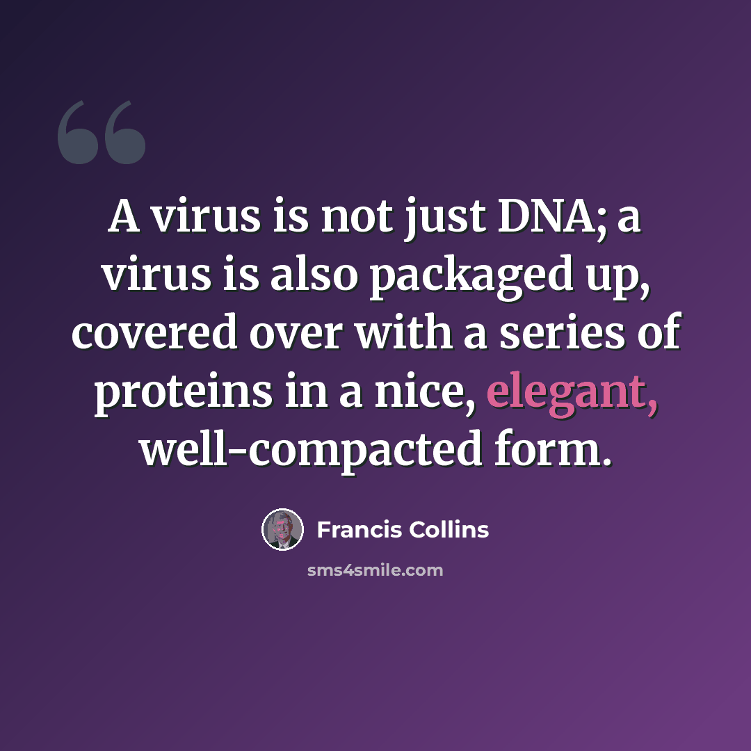“A virus is not just DNA; a virus is also packaged up, covered over with a series of proteins in a nice, elegant, well-compacted form.” quote by Francis Collins