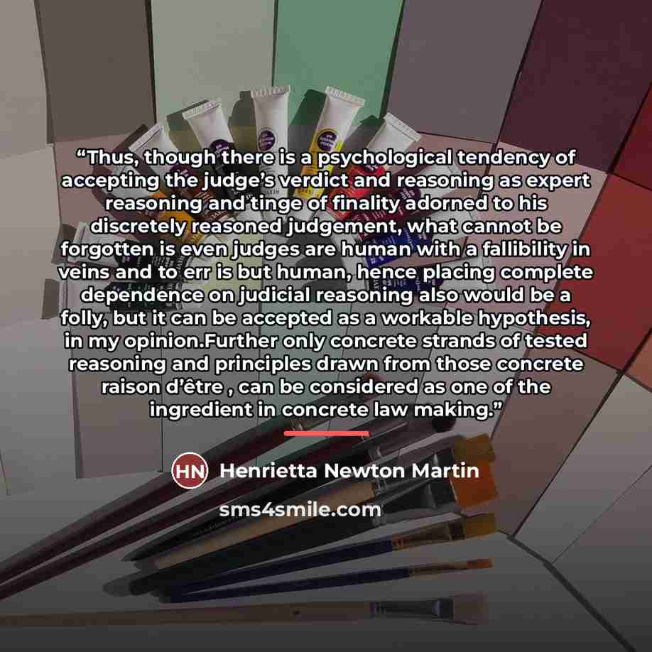 “Thus, though there is a psychological tendency of accepting the judge’s verdict and reasoning as expert reasoning and tinge of finality adorned to his discretely reasoned judgement, what cannot be forgotten is even judges are human with a fallibility in veins and to err is but human, hence placing…” quote by Henrietta Newton Martin