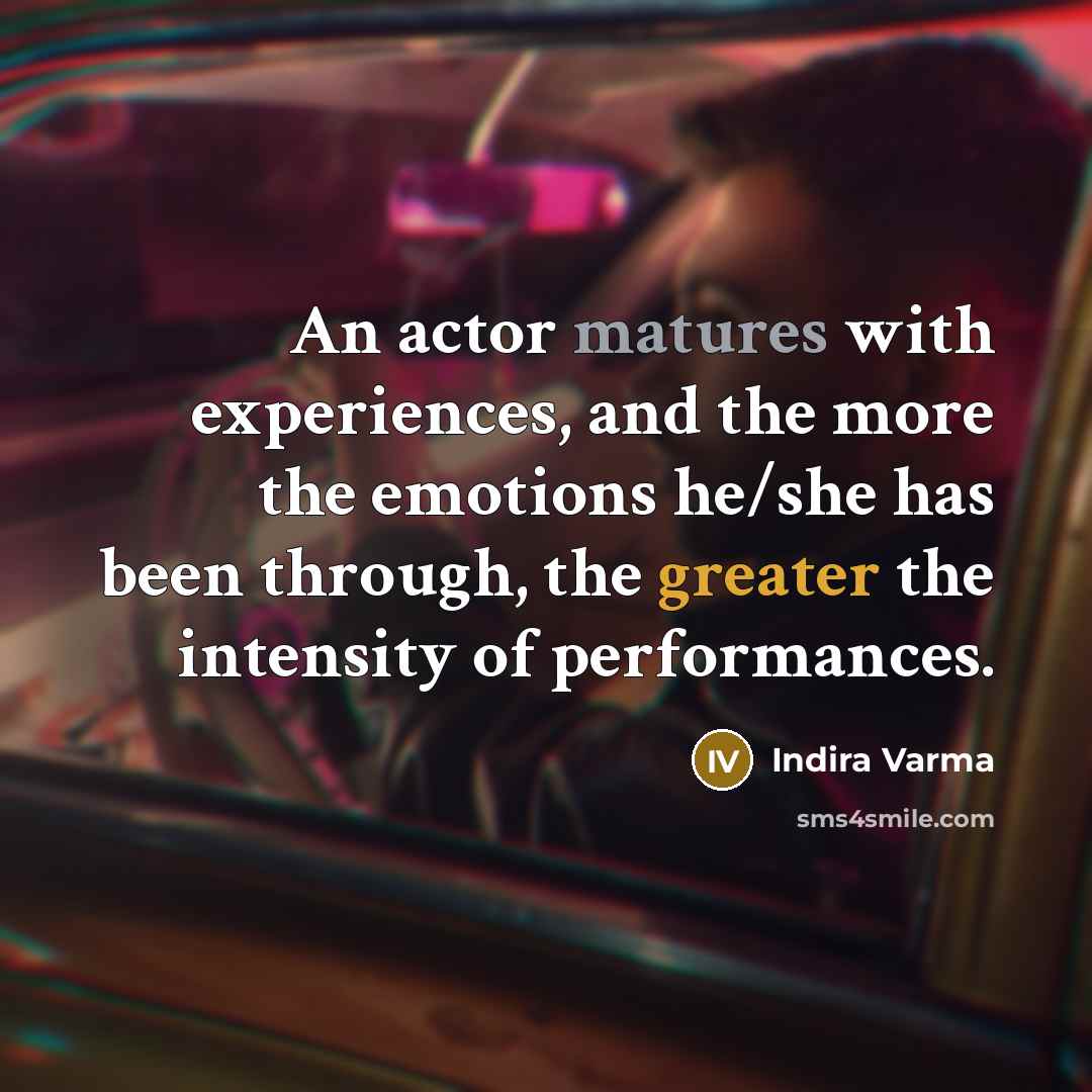 “An actor matures with experiences, and the more the emotions he/she has been through, the greater the intensity of performances.” quote by Indira Varma