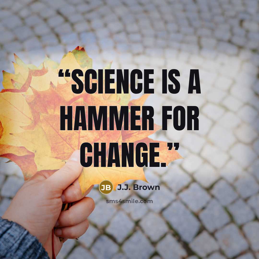 “Science is a hammer for change.” quote by J.J. Brown