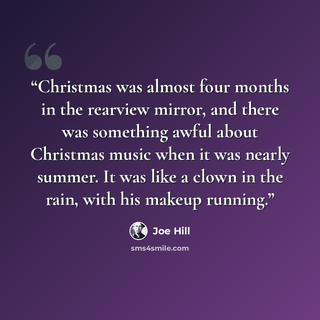 “Christmas was almost four months in the rearview mirror, and there was something awful about Christmas music when it was nearly summer. It was like a clown in the rain, with his makeup running.” quote by Joe Hill