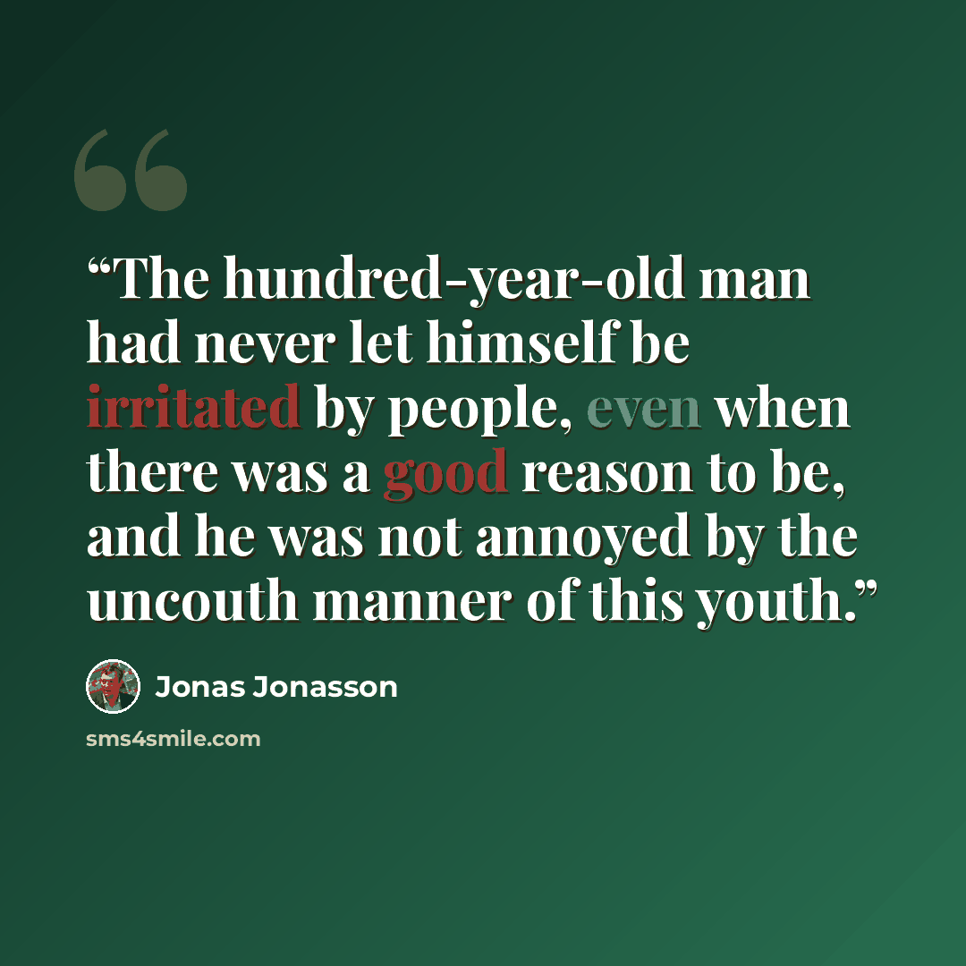 “The hundred-year-old man had never let himself be irritated by people, even when there was a good reason to be, and he was not annoyed by the uncouth manner of this youth.” quote by Jonas Jonasson