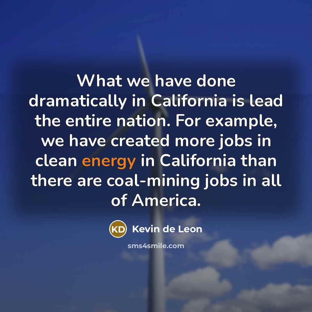“What we have done dramatically in California is lead the entire nation. For example, we have created more jobs in clean energy in California than there are coal-mining jobs in all of America.” quote by Kevin de Leon