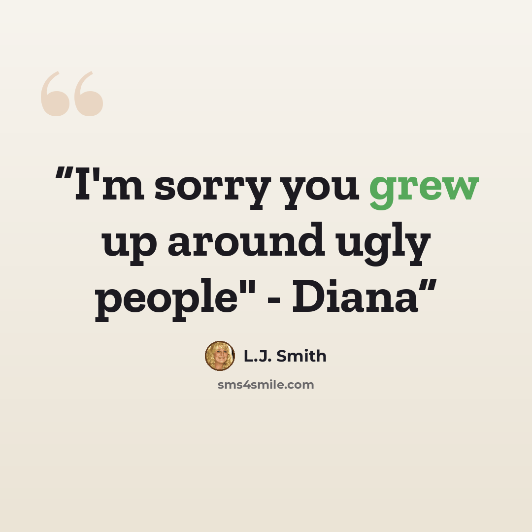 “I'm sorry you grew up around ugly people" - Diana” quote by L.J. Smith