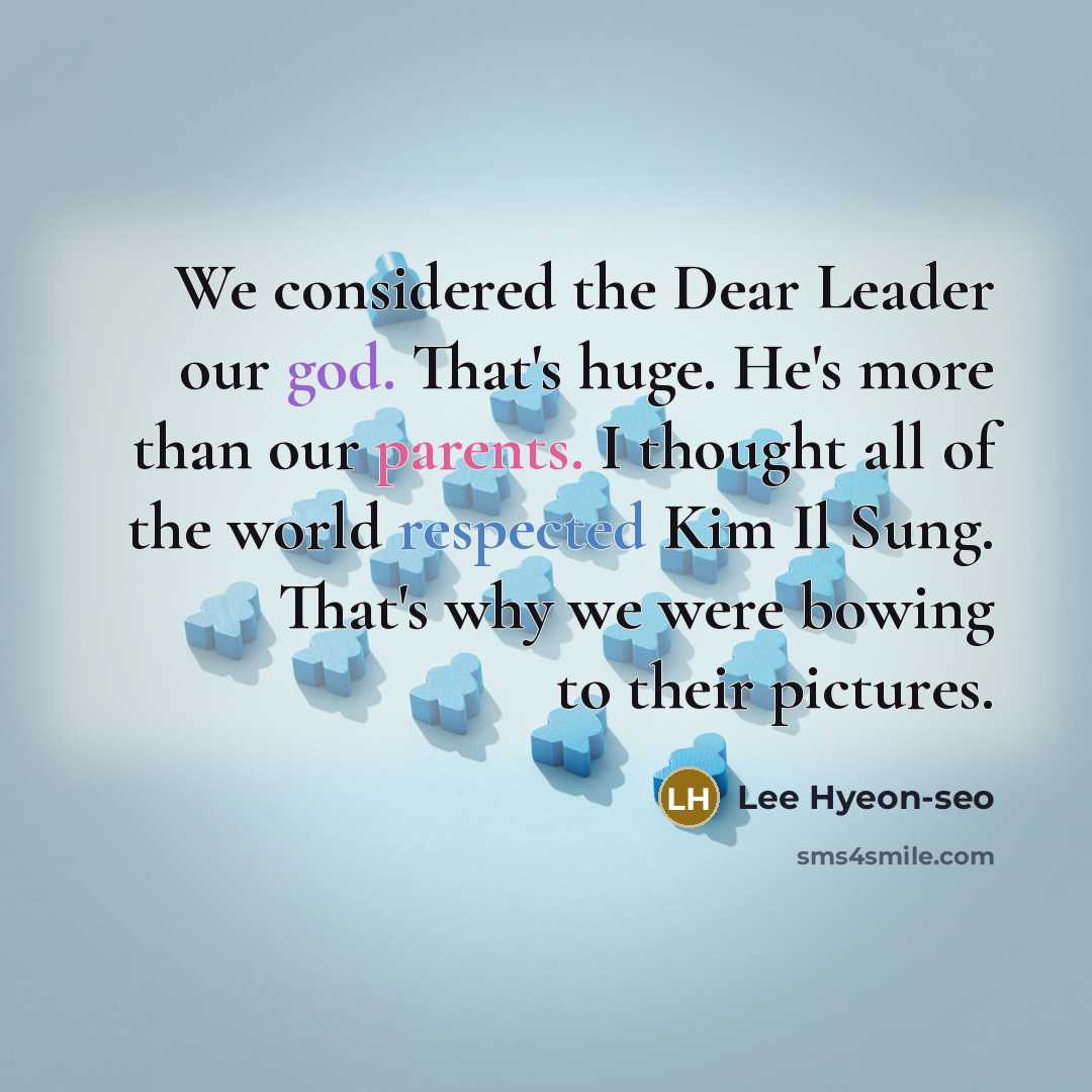 “We considered the Dear Leader our god. That's huge. He's more than our parents. I thought all of the world respected Kim Il Sung. That's why we were bowing to their pictures.” quote by Lee Hyeon-seo