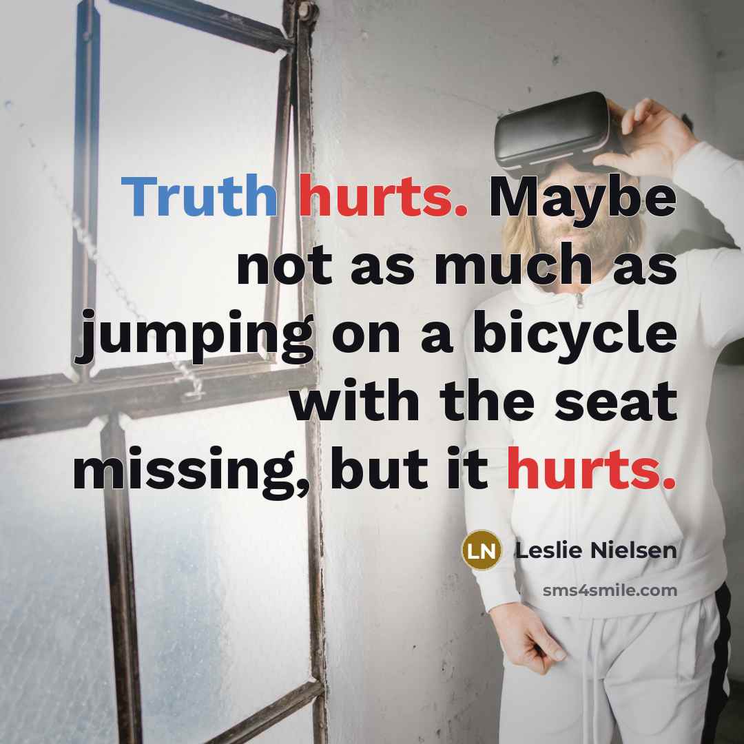 “Truth hurts. Maybe not as much as jumping on a bicycle with the seat missing, but it hurts.” quote by Leslie Nielsen