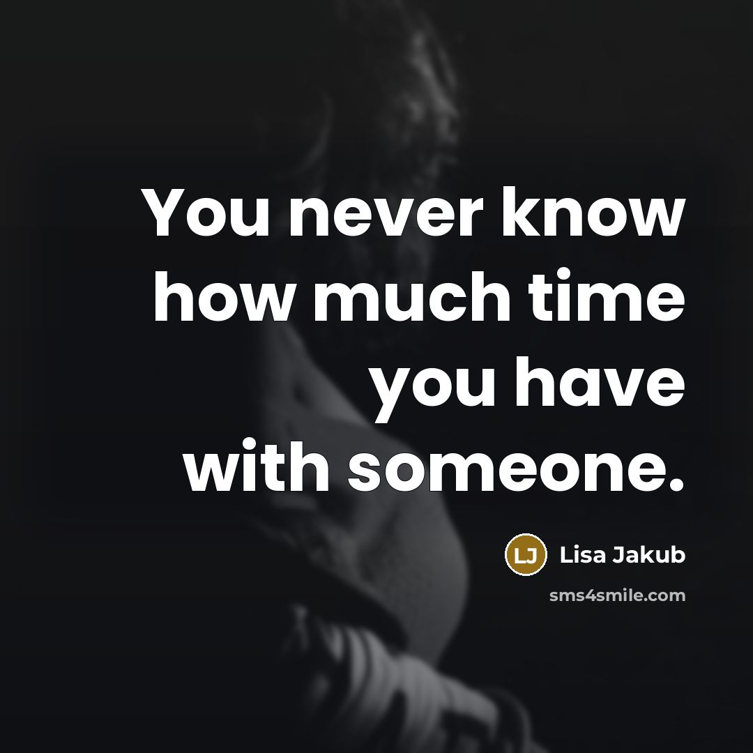 “You never know how much time you have with someone.” quote by Lisa Jakub