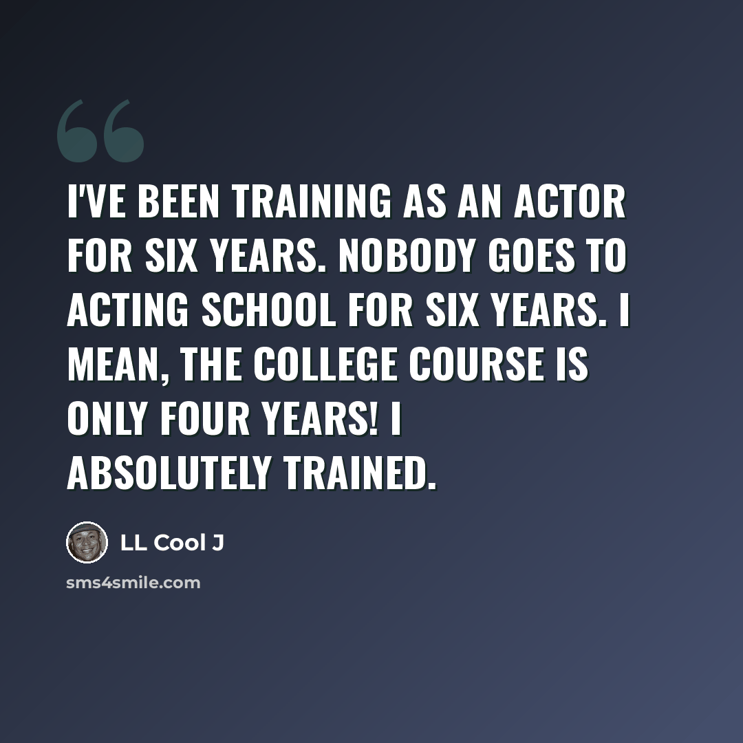 “I've been training as an actor for six years. Nobody goes to acting school for six years. I mean, the college course is only four years! I absolutely trained.” quote by LL Cool J