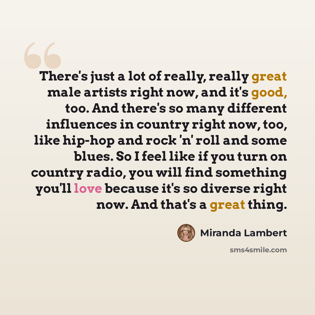 “There's just a lot of really, really great male artists right now, and it's good, too. And there's so many different influences in country right now, too, like hip-hop and rock 'n' roll and some blues. So I feel like if you turn on country radio, you will find something you'll love because it's so…” quote by Miranda Lambert
