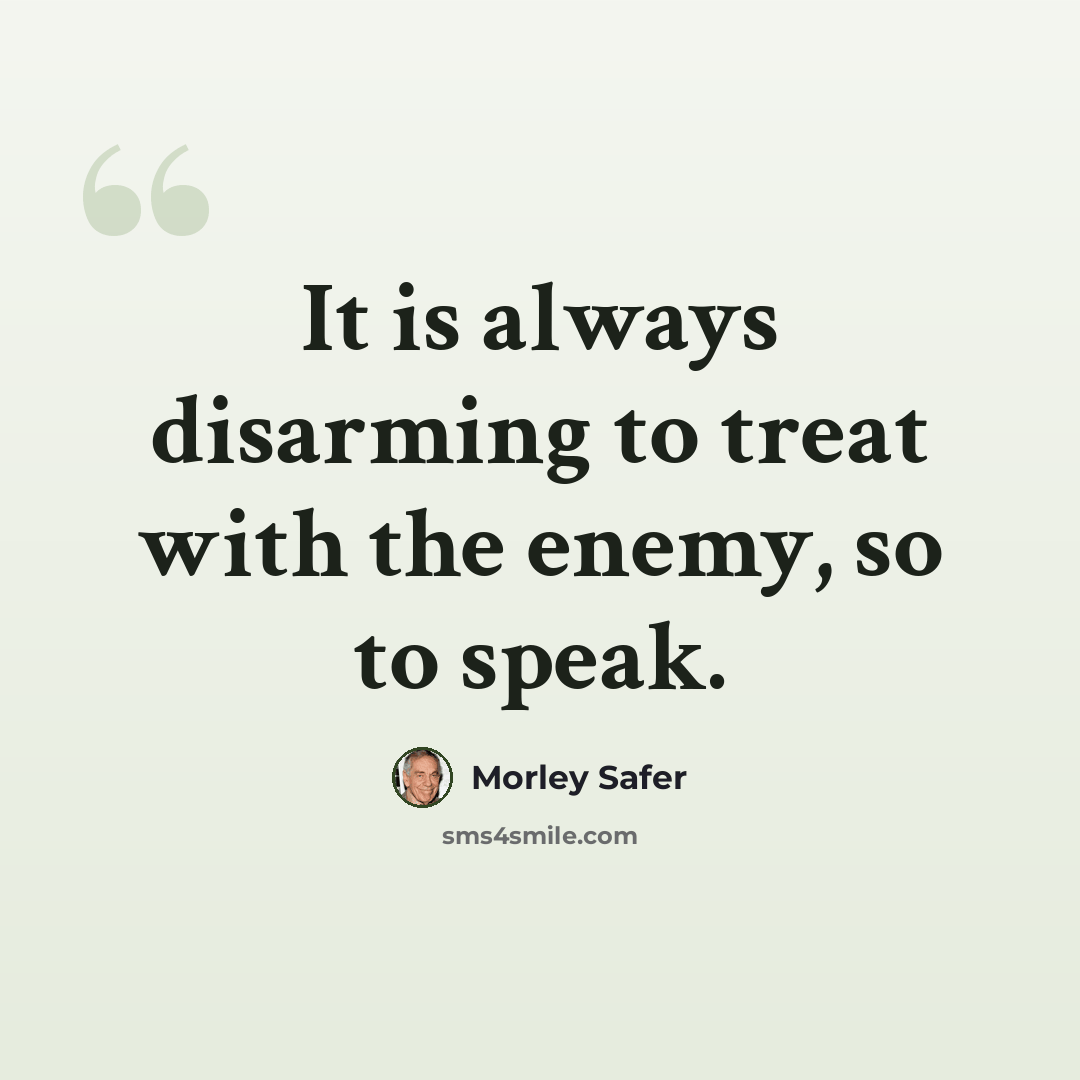 “It is always disarming to treat with the enemy, so to speak.” quote by Morley Safer