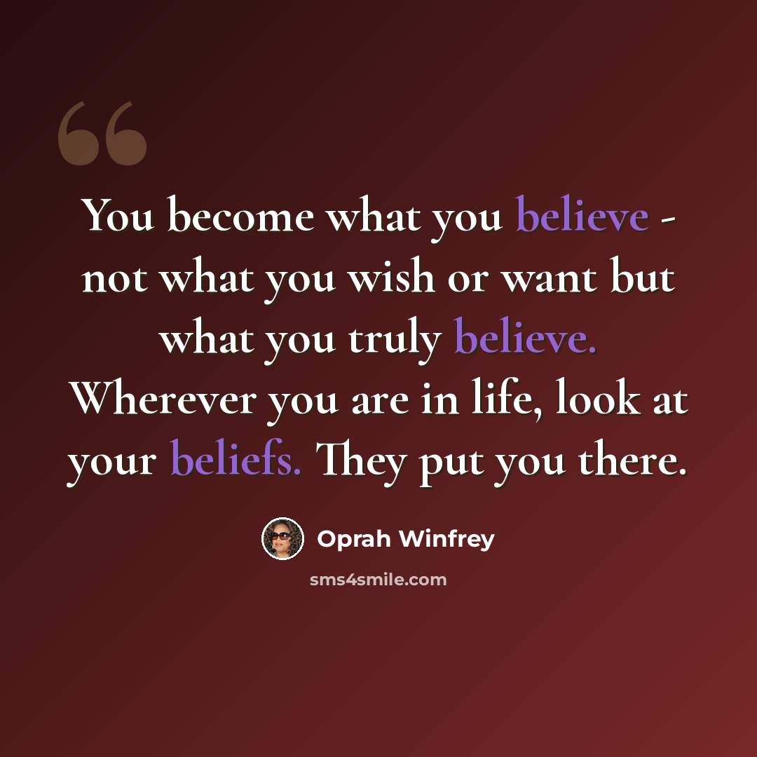 “You become what you believe - not what you wish or want but what you truly believe. Wherever you are in life, look at your beliefs. They put you there.” quote by Oprah Winfrey