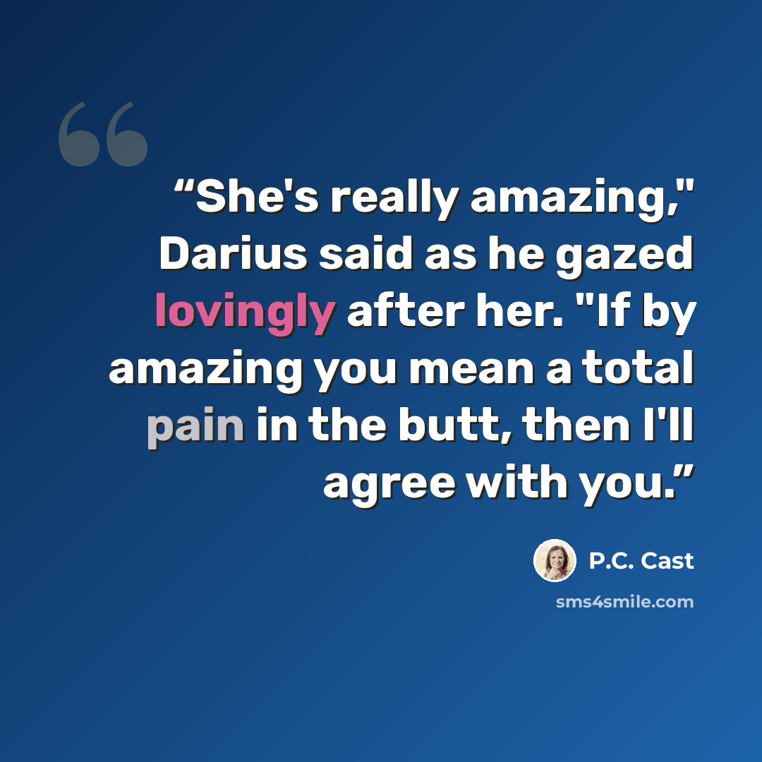 “She's really amazing," Darius said as he gazed lovingly after her. "If by amazing you mean a total pain in the butt, then I'll agree with you.” quote by P.C. Cast