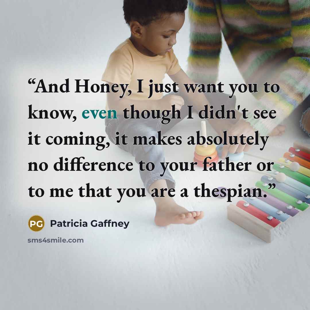 “And Honey, I just want you to know, even though I didn't see it coming, it makes absolutely no difference to your father or to me that you are a thespian.” quote by Patricia Gaffney