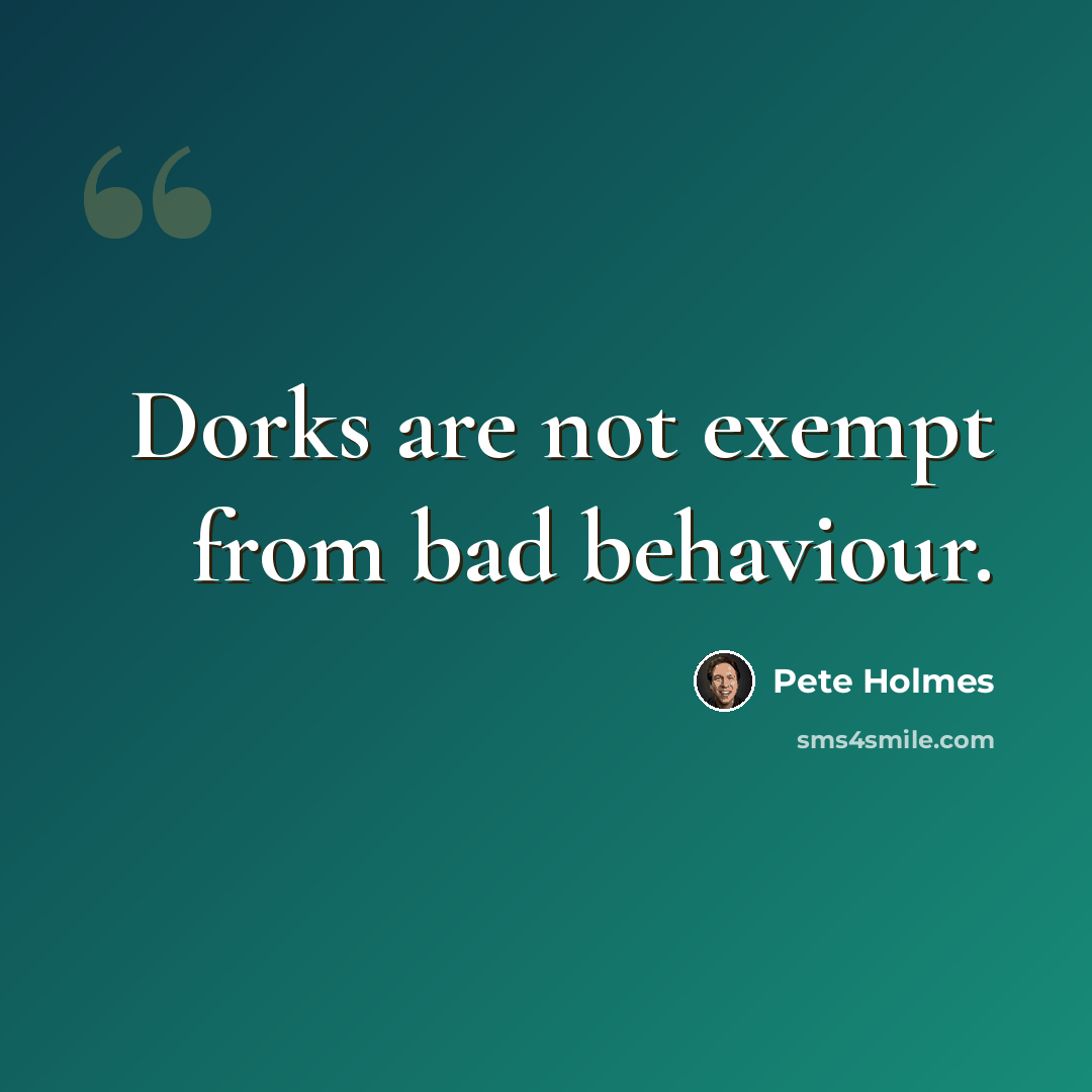 “Dorks are not exempt from bad behaviour.” quote by Pete Holmes