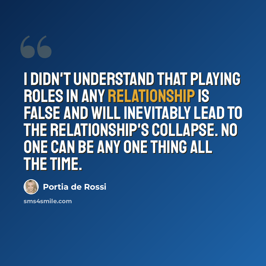 “I didn't understand that playing roles in any relationship is false and will inevitably lead to the relationship's collapse. No one can be any one thing all the time.” quote by Portia de Rossi