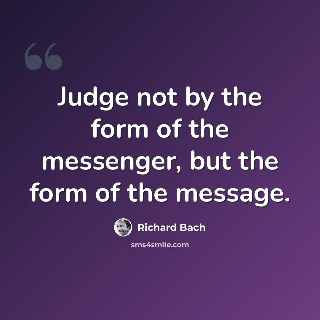 “Judge not by the form of the messenger, but the form of the message.” quote by Richard Bach