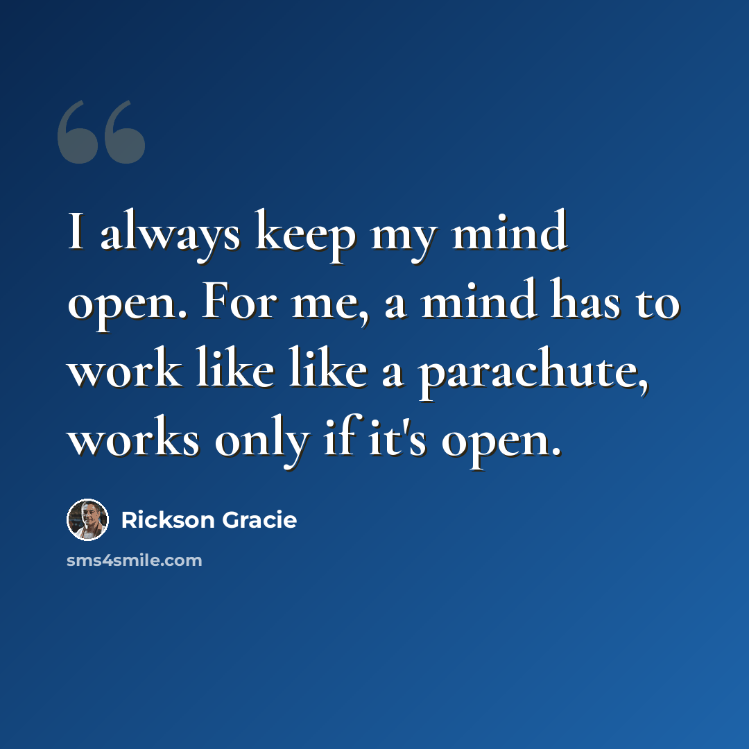 “I always keep my mind open. For me, a mind has to work like like a parachute, works only if it's open.” quote by Rickson Gracie