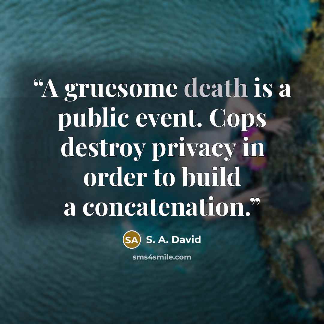 “A gruesome death is a public event. Cops destroy privacy in order to build a concatenation.” quote by S. A. David