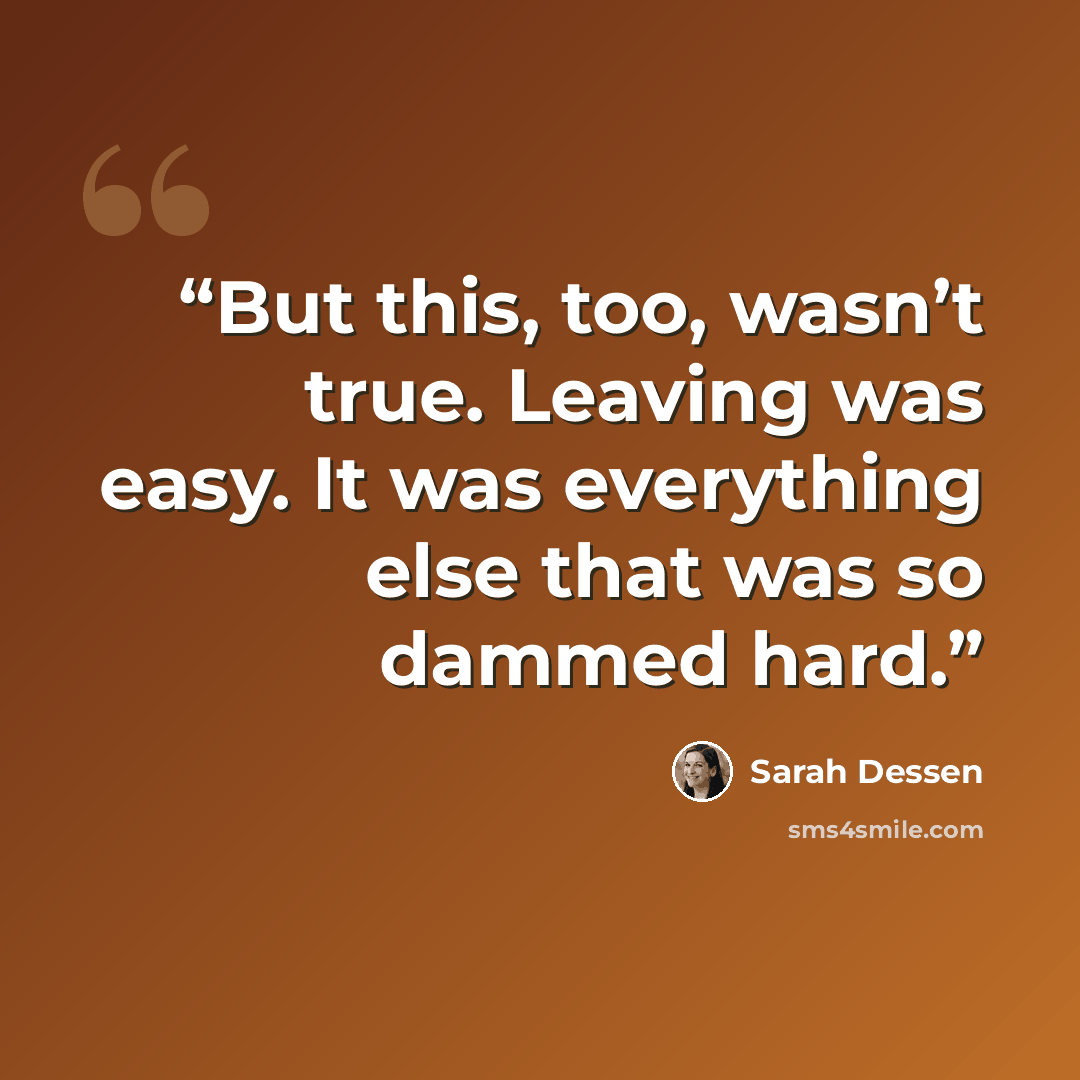 “But this, too, wasn’t true. Leaving was easy. It was everything else that was so dammed hard.” quote by Sarah Dessen