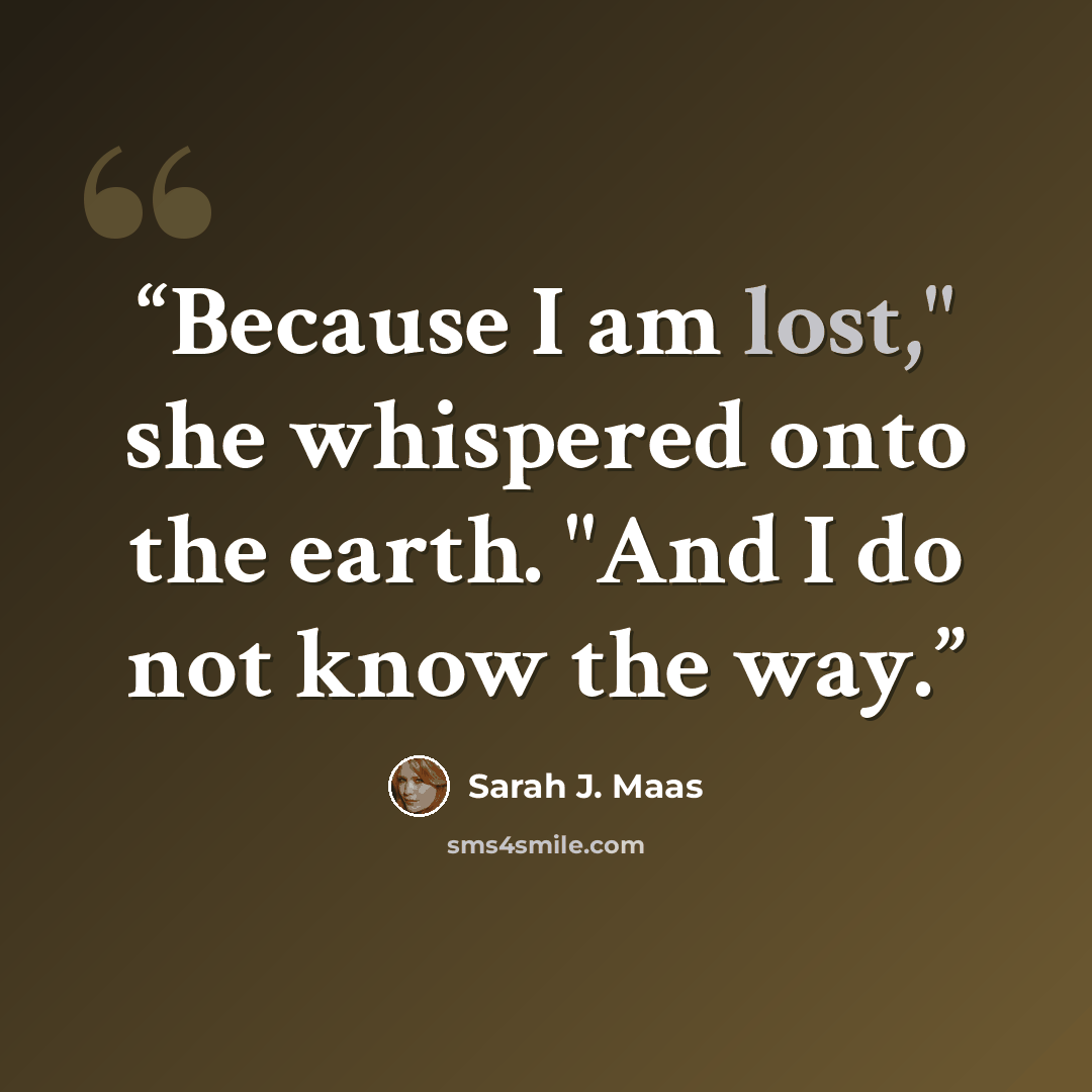“Because I am lost," she whispered onto the earth. "And I do not know the way.” quote by Sarah J. Maas