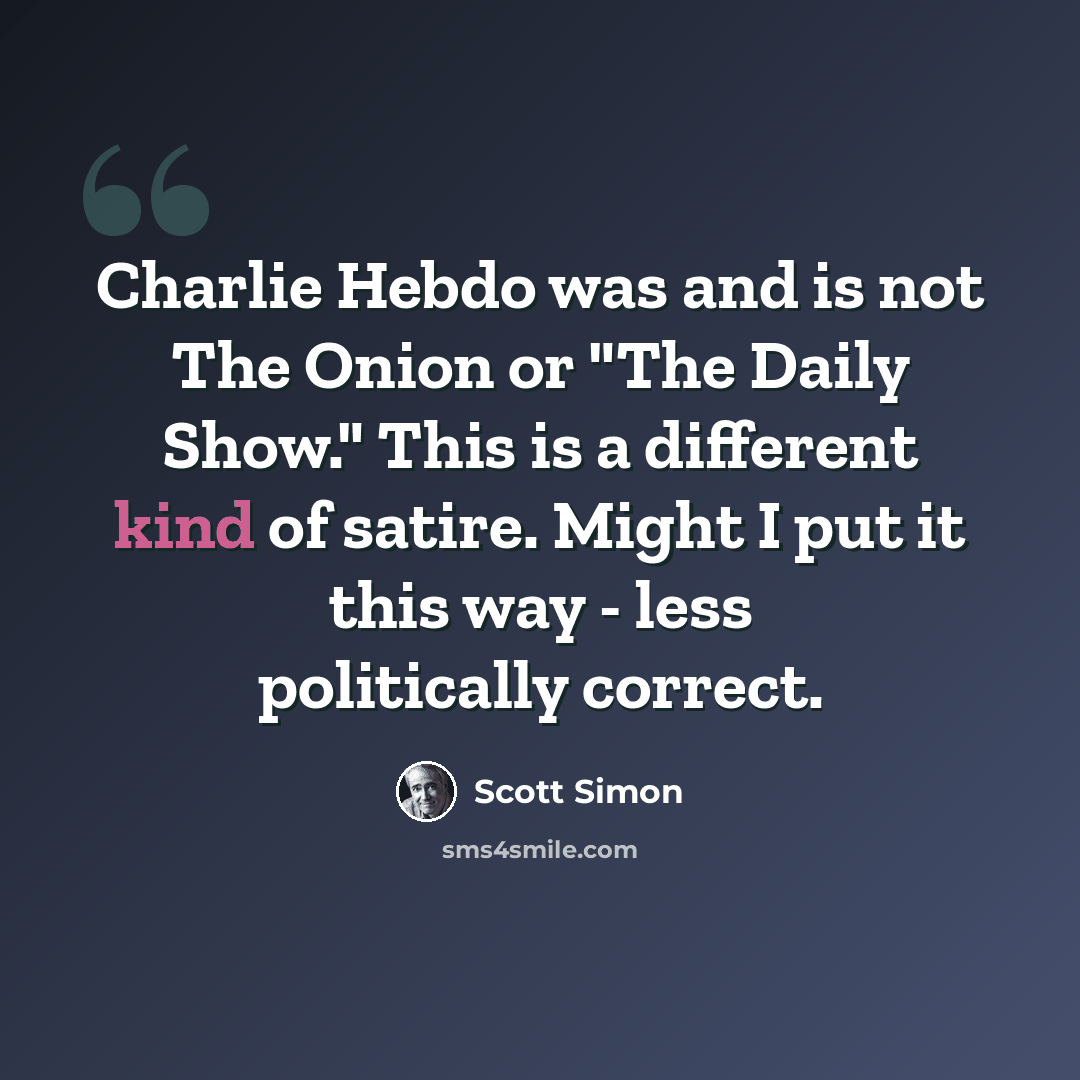 “Charlie Hebdo was and is not The Onion or "The Daily Show." This is a different kind of satire. Might I put it this way - less politically correct.” quote by Scott Simon
