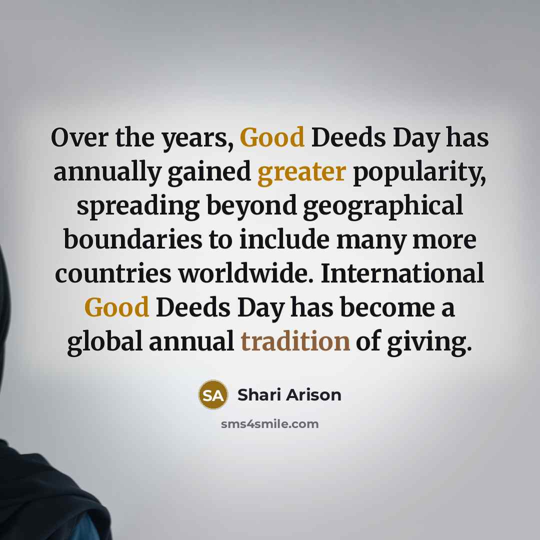“Over the years, Good Deeds Day has annually gained greater popularity, spreading beyond geographical boundaries to include many more countries worldwide. International Good Deeds Day has become a global annual tradition of giving.” quote by Shari Arison