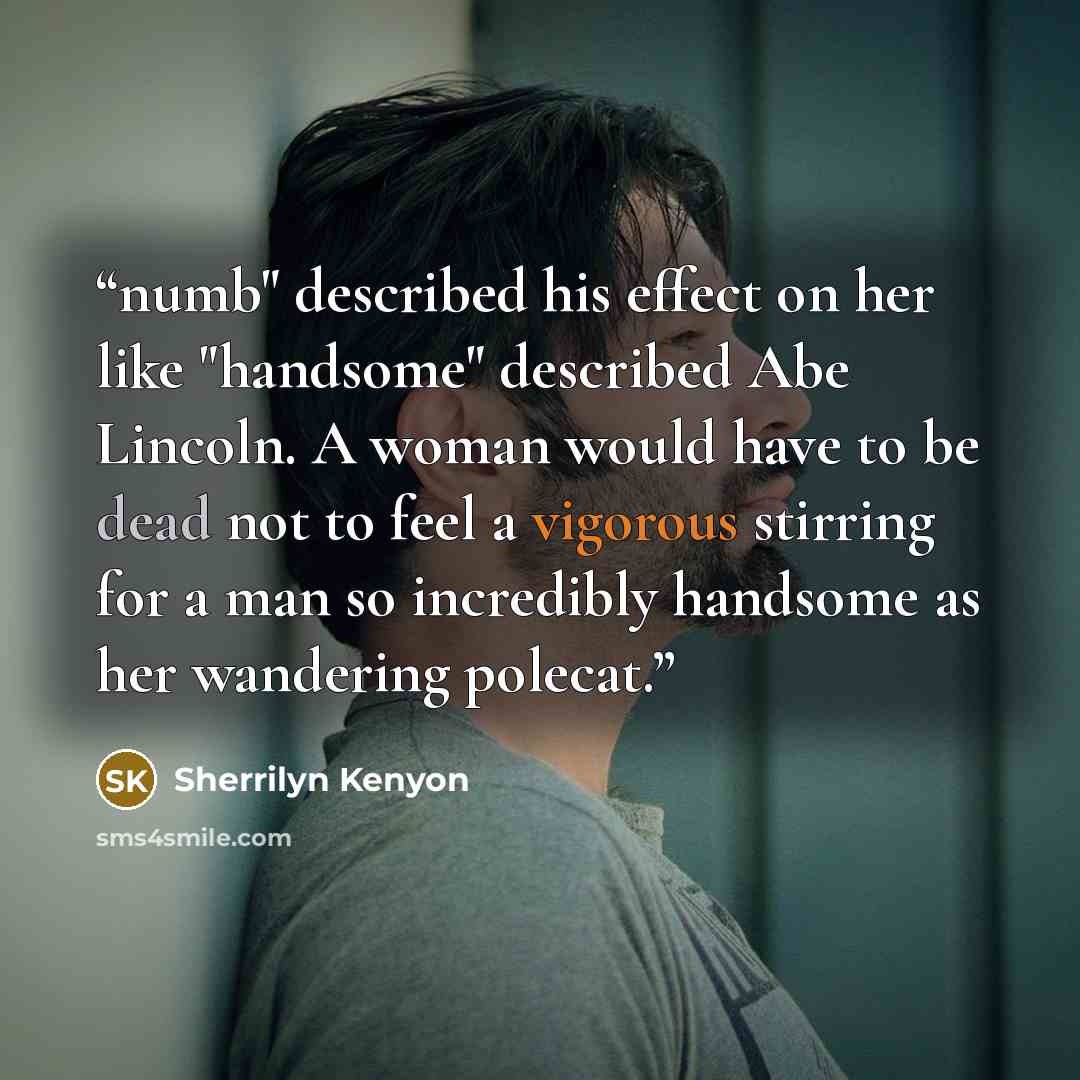 “numb" described his effect on her like "handsome" described Abe Lincoln. A woman would have to be dead not to feel a vigorous stirring for a man so incredibly handsome as her wandering polecat.” quote by Sherrilyn Kenyon