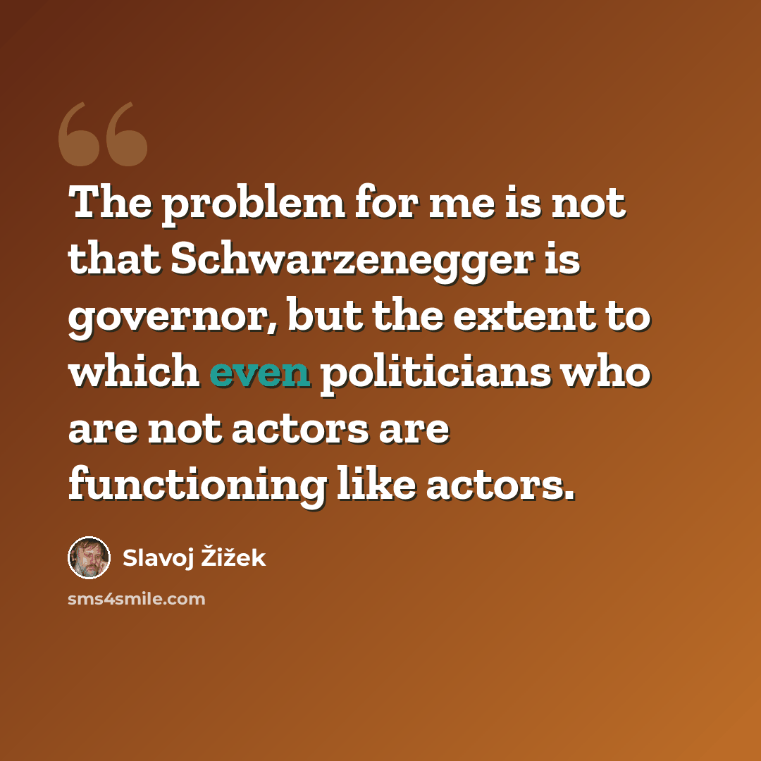 “The problem for me is not that Schwarzenegger is governor, but the extent to which even politicians who are not actors are functioning like actors.” quote by Slavoj Žižek