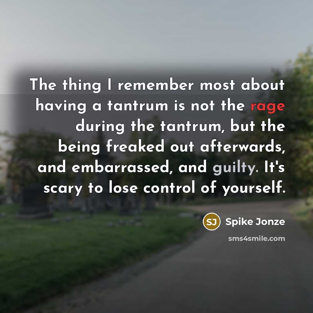 “The thing I remember most about having a tantrum is not the rage during the tantrum, but the being freaked out afterwards, and embarrassed, and guilty. It's scary to lose control of yourself.” quote by Spike Jonze