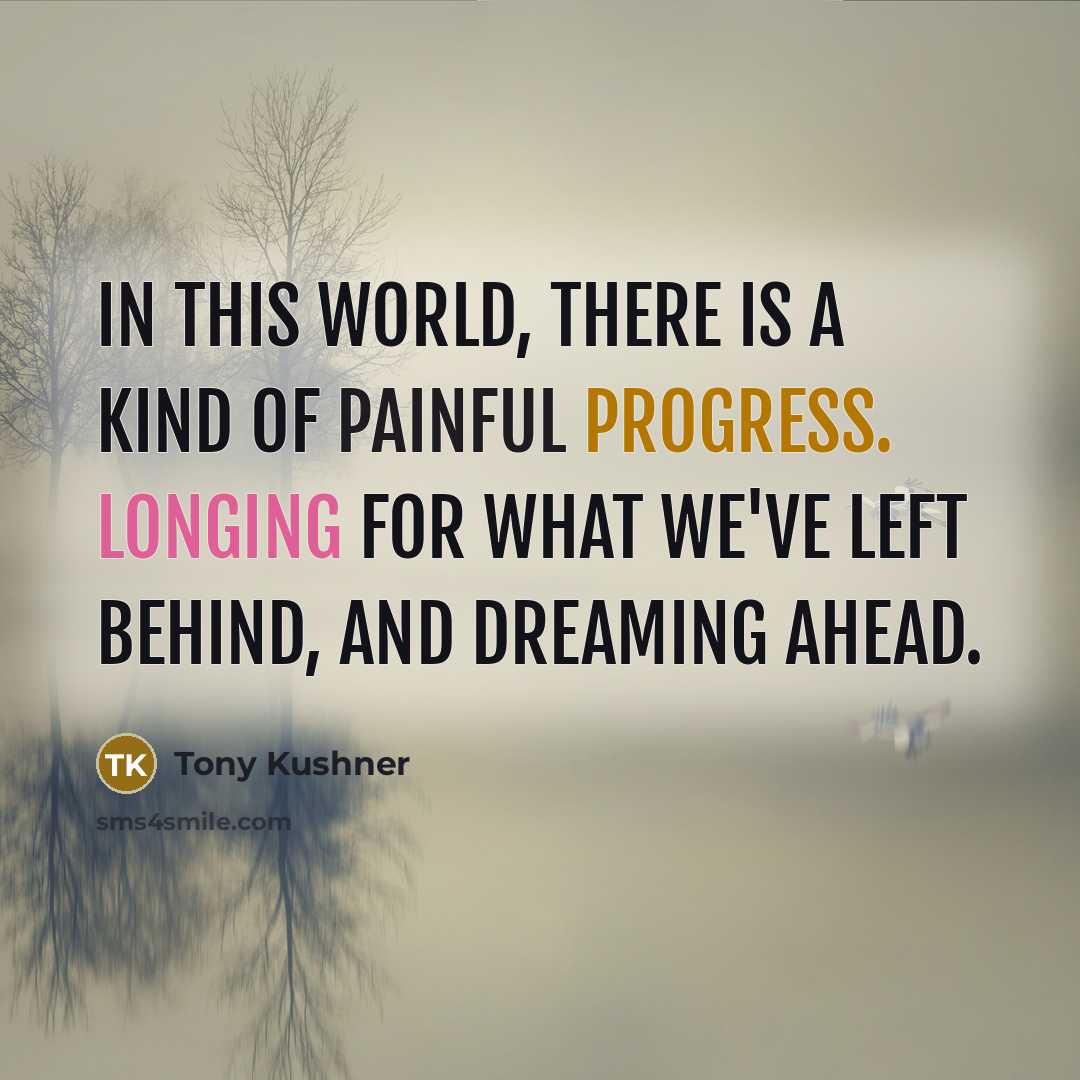 “In this world, there is a kind of painful progress. Longing for what we've left behind, and dreaming ahead.” quote by Tony Kushner