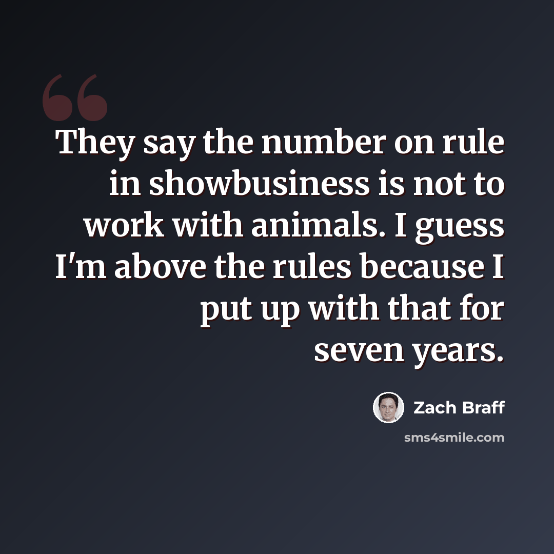 “They say the number on rule in showbusiness is not to work with animals. I guess I'm above the rules because I put up with that for seven years.” quote by Zach Braff