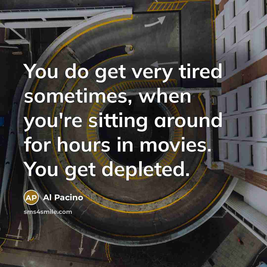 “You do get very tired sometimes, when you're sitting around for hours in movies. You get depleted.” quote by Al Pacino