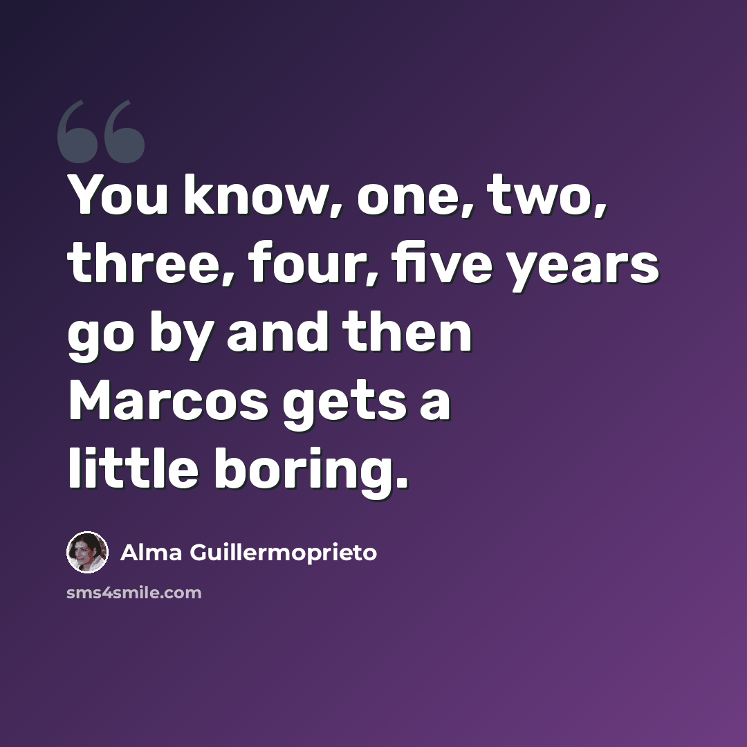 “You know, one, two, three, four, five years go by and then Marcos gets a little boring.” quote by Alma Guillermoprieto