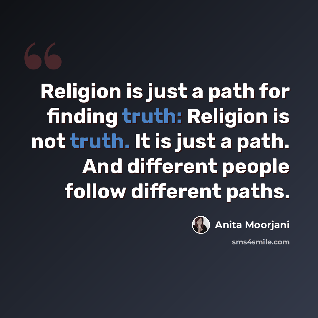 “Religion is just a path for finding truth: Religion is not truth. It is just a path. And different people follow different paths.” quote by Anita Moorjani
