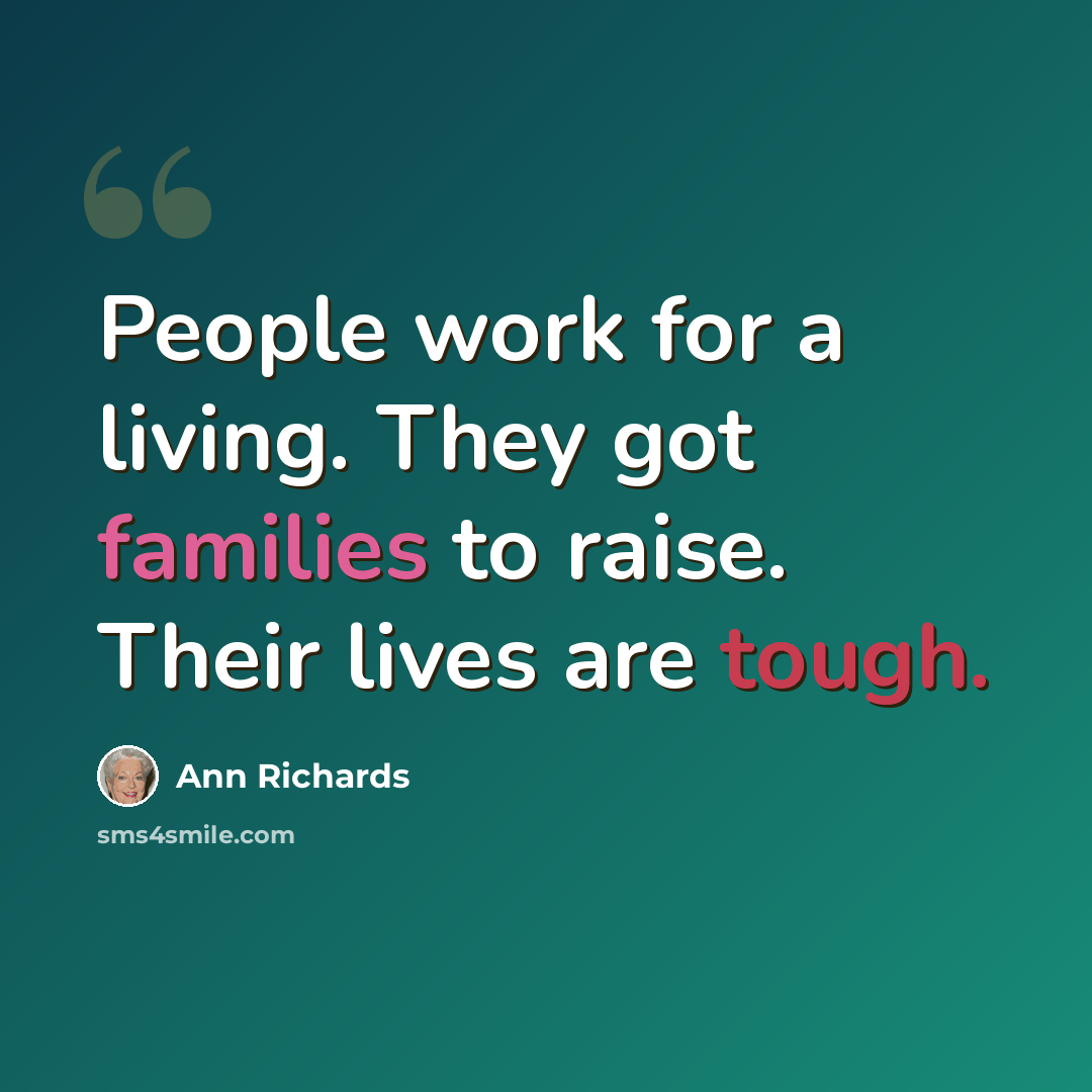 “People work for a living. They got families to raise. Their lives are tough.” quote by Ann Richards